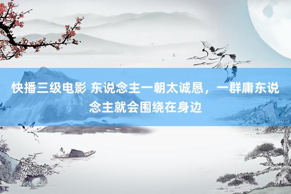 快播三级电影 东说念主一朝太诚恳，一群庸东说念主就会围绕在身边
