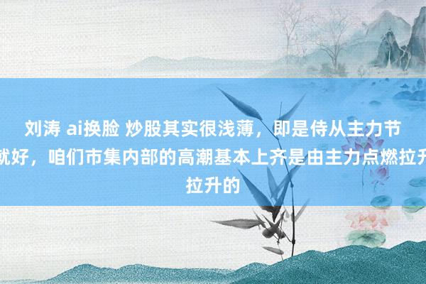 刘涛 ai换脸 炒股其实很浅薄，即是侍从主力节律就好，咱们市集内部的高潮基本上齐是由主力点燃拉升的