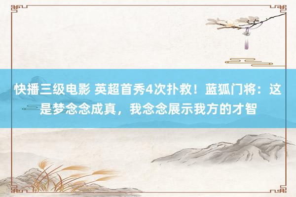 快播三级电影 英超首秀4次扑救！蓝狐门将：这是梦念念成真，我念念展示我方的才智