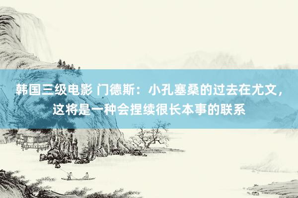 韩国三级电影 门德斯：小孔塞桑的过去在尤文，这将是一种会捏续很长本事的联系