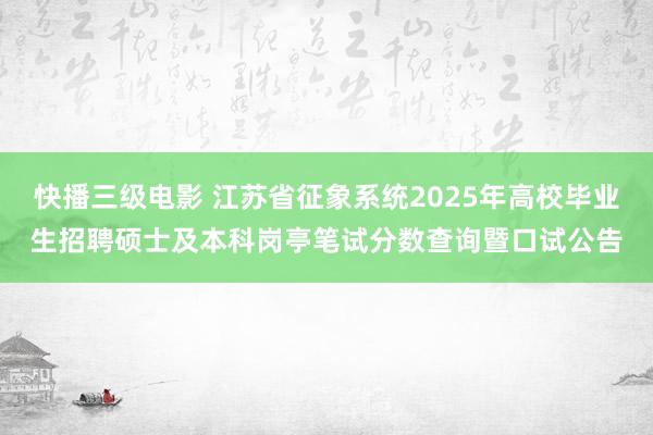 快播三级电影 江苏省征象系统2025年高校毕业生招聘硕士及本科岗亭笔试分数查询暨口试公告