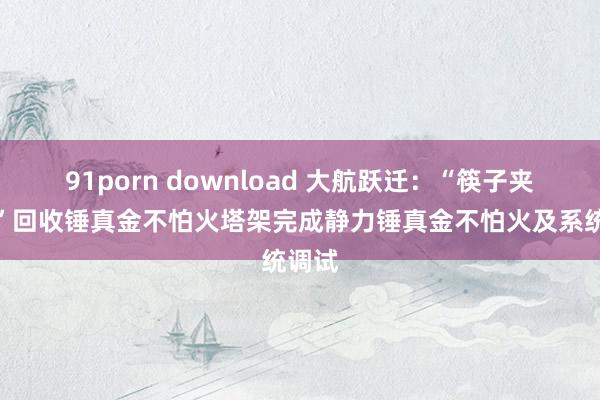 91porn download 大航跃迁：“筷子夹火箭”回收锤真金不怕火塔架完成静力锤真金不怕火及系统调试