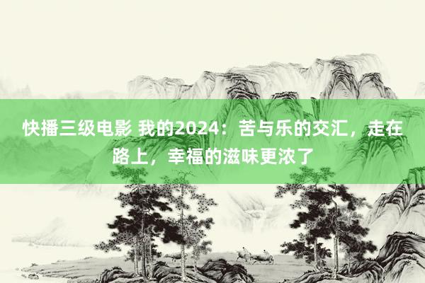 快播三级电影 我的2024：苦与乐的交汇，走在路上，幸福的滋味更浓了