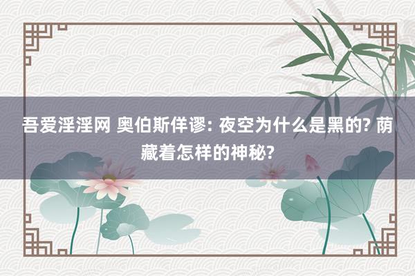 吾爱淫淫网 奥伯斯佯谬: 夜空为什么是黑的? 荫藏着怎样的神秘?