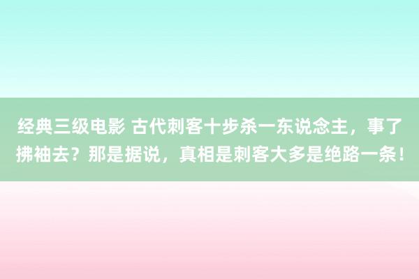 经典三级电影 古代刺客十步杀一东说念主，事了拂袖去？那是据说，真相是刺客大多是绝路一条！