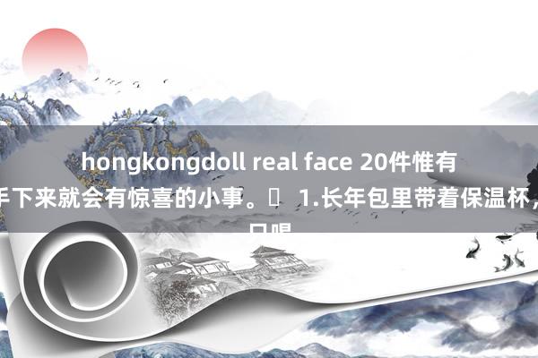 hongkongdoll real face 20件惟有坚合手下来就会有惊喜的小事。❤ 1.长年包里带着保温杯，只喝
