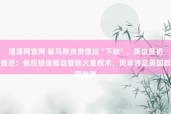 淫淫网官网 被马斯克责怪应“下狱”，英议员初度叛逆：他应络续推动登陆火星权术，而非涉足英国政事