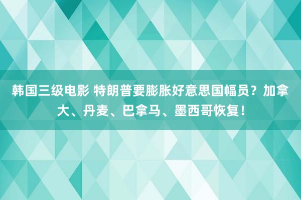 韩国三级电影 特朗普要膨胀好意思国幅员？加拿大、丹麦、巴拿马、墨西哥恢复！