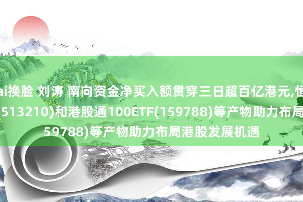 ai换脸 刘涛 南向资金净买入额贯穿三日超百亿港元,恒生ETF易方达(513210)和港股通100ETF(159788)等产物助力布局港股发展机遇
