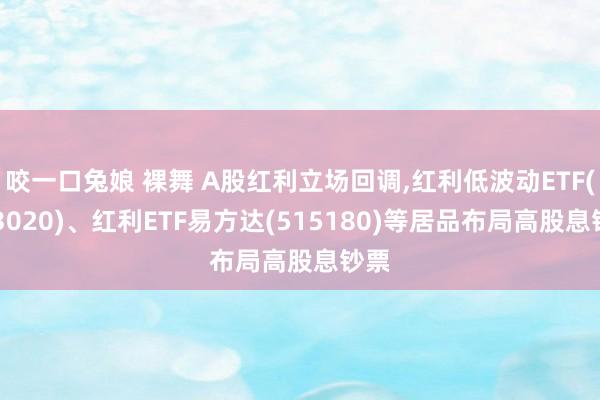 咬一口兔娘 裸舞 A股红利立场回调,红利低波动ETF(563020)、红利ETF易方达(515180)等居品布局高股息钞票