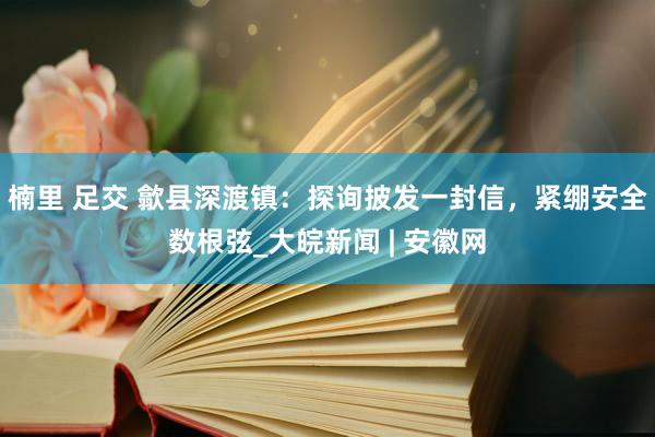 楠里 足交 歙县深渡镇：探询披发一封信，紧绷安全数根弦_大皖新闻 | 安徽网