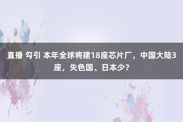 直播 勾引 本年全球将建18座芯片厂，中国大陆3座，失色国、日本少？