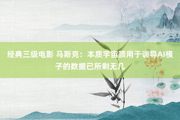 经典三级电影 马斯克：本质宇宙顶用于训导AI模子的数据已所剩无几