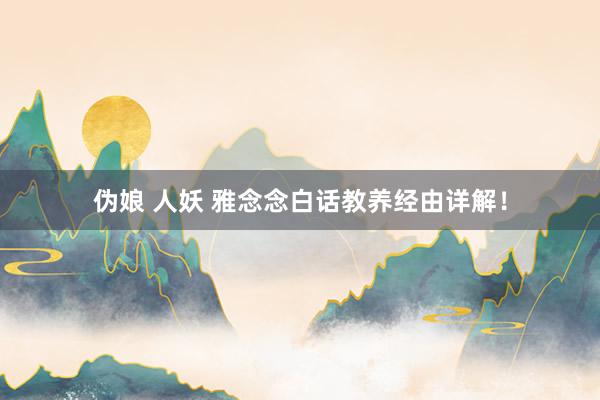 伪娘 人妖 雅念念白话教养经由详解！