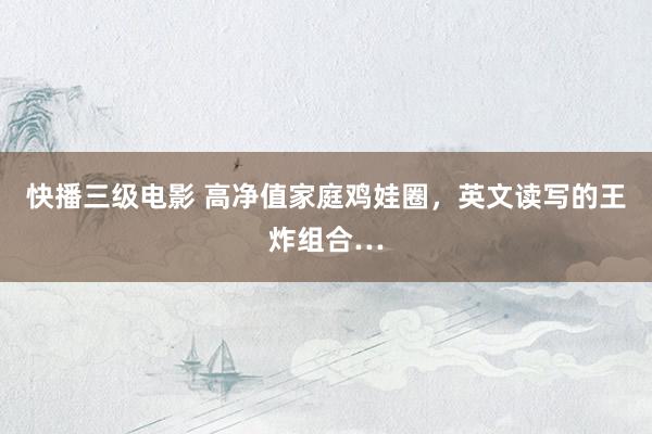 快播三级电影 高净值家庭鸡娃圈，英文读写的王炸组合…