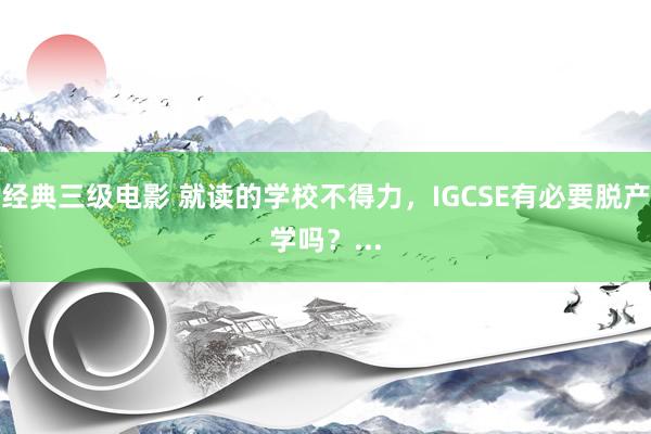 经典三级电影 就读的学校不得力，IGCSE有必要脱产学吗？...