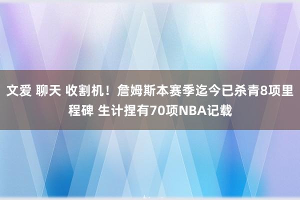 文爱 聊天 收割机！詹姆斯本赛季迄今已杀青8项里程碑 生计捏有70项NBA记载