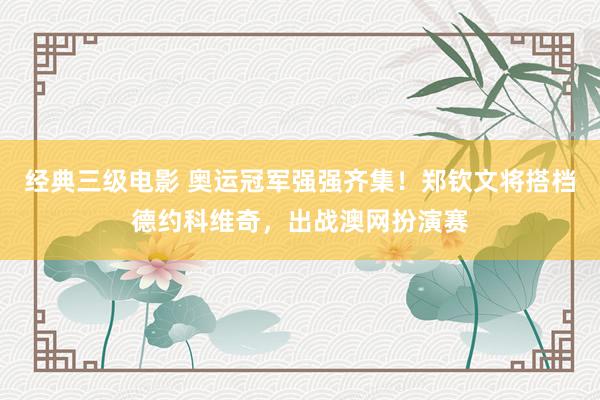 经典三级电影 奥运冠军强强齐集！郑钦文将搭档德约科维奇，出战澳网扮演赛