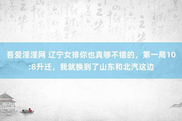 吾爱淫淫网 辽宁女排你也真够不错的，第一局10:8升迁，我就换到了山东和北汽这边