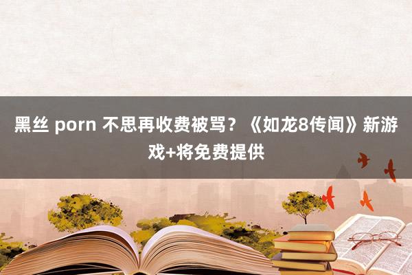 黑丝 porn 不思再收费被骂？《如龙8传闻》新游戏+将免费提供