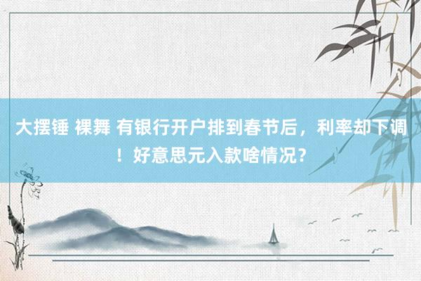 大摆锤 裸舞 有银行开户排到春节后，利率却下调！好意思元入款啥情况？