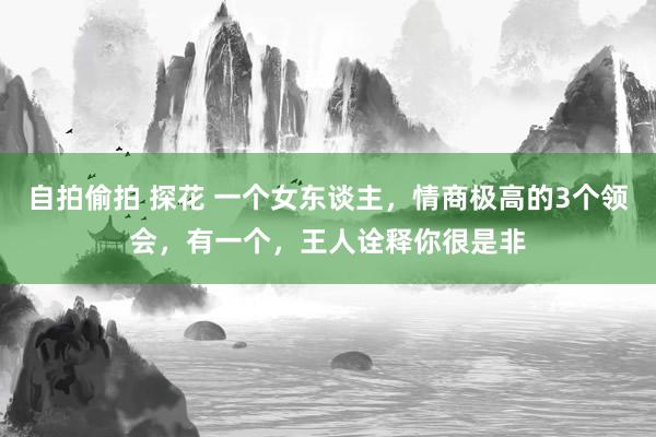 自拍偷拍 探花 一个女东谈主，情商极高的3个领会，有一个，王人诠释你很是非