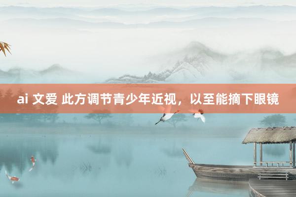 ai 文爱 此方调节青少年近视，以至能摘下眼镜