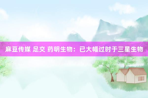 麻豆传媒 足交 药明生物：已大幅过时于三星生物