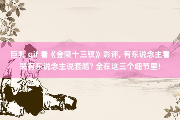 巨乳 gif 看《金陵十三钗》影评， 有东说念主看哭有东说念主说套路? 全在这三个细节里!