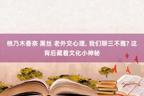 桃乃木香奈 黑丝 老外交心理， 我们聊三不雅? 这背后藏着文化小神秘