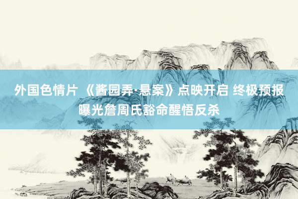 外国色情片 《酱园弄·悬案》点映开启 终极预报曝光詹周氏豁命醒悟反杀