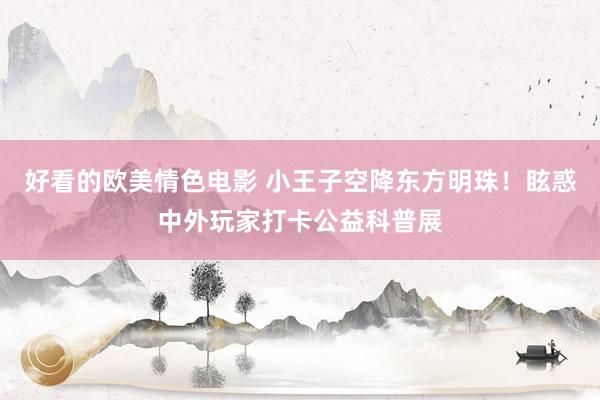 好看的欧美情色电影 小王子空降东方明珠！眩惑中外玩家打卡公益科普展