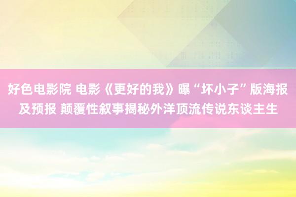 好色电影院 电影《更好的我》曝“坏小子”版海报及预报 颠覆性叙事揭秘外洋顶流传说东谈主生